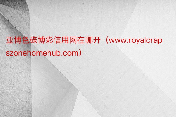 亚博色碟博彩信用网在哪开（www.royalcrapszonehomehub.com）