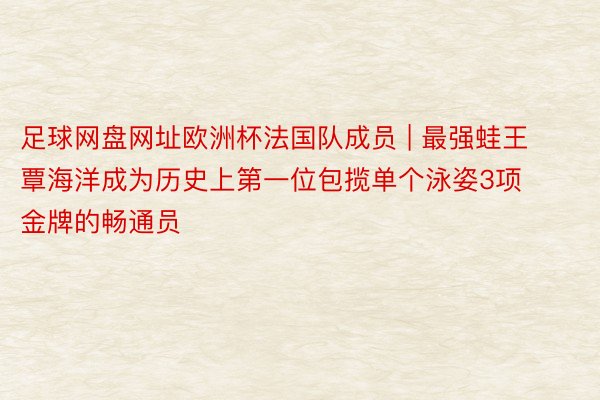 足球网盘网址欧洲杯法国队成员 | 最强蛙王覃海洋成为历史上第一位包揽单个泳姿3项金牌的畅通员