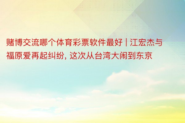 赌博交流哪个体育彩票软件最好 | 江宏杰与福原爱再起纠纷, 这次从台湾大闹到东京