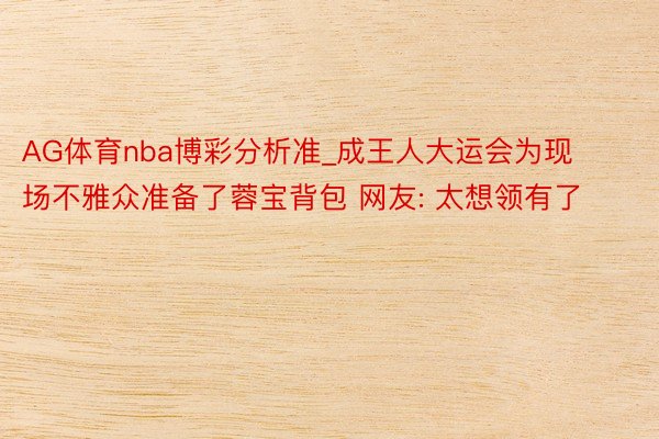 AG体育nba博彩分析准_成王人大运会为现场不雅众准备了蓉宝背包 网友: 太想领有了