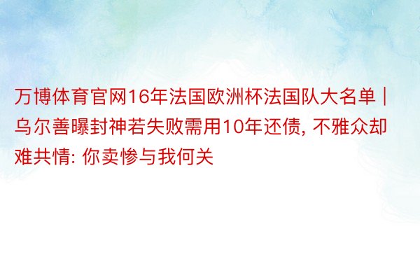 万博体育官网16年法国欧洲杯法国队大名单 | 乌尔善曝封神若失败需用10年还债, 不雅众却难共情: 你卖惨与我何关