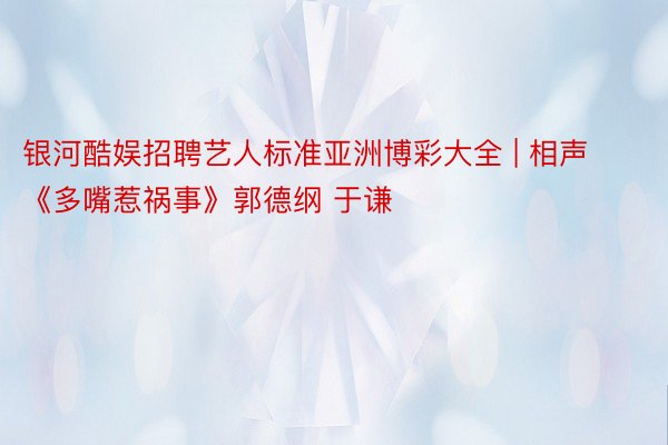 银河酷娱招聘艺人标准亚洲博彩大全 | 相声《多嘴惹祸事》郭德纲 于谦