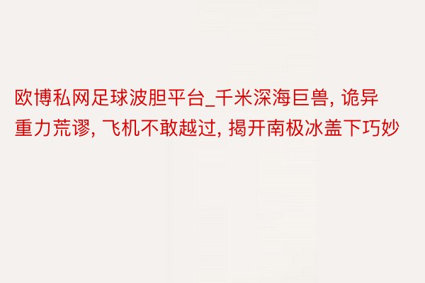 欧博私网足球波胆平台_千米深海巨兽, 诡异重力荒谬, 飞机不敢越过, 揭开南极冰盖下巧妙