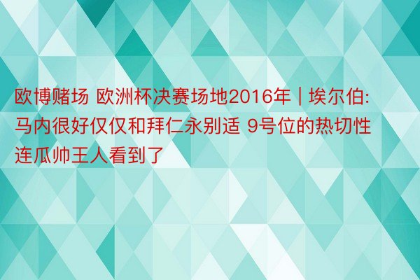 欧博赌场 欧洲杯决赛场地2016年 | 埃尔伯: 马内很好仅仅和拜仁永别适 9号位的热切性连瓜帅王人看到了