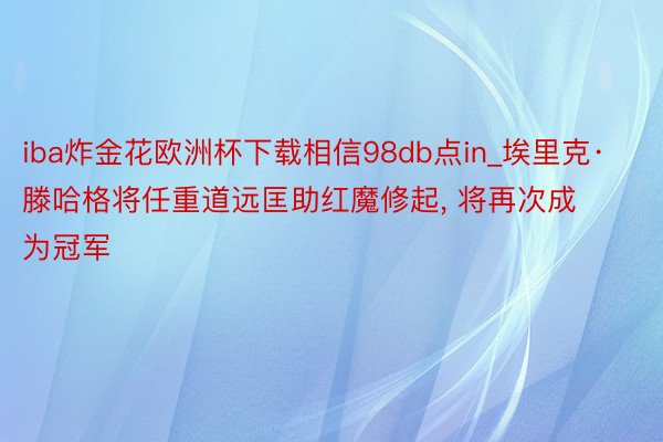 iba炸金花欧洲杯下载相信98db点in_埃里克·滕哈格将任重道远匡助红魔修起, 将再次成为冠军