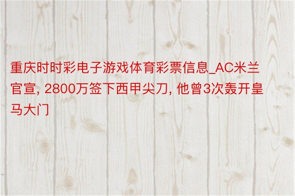 重庆时时彩电子游戏体育彩票信息_AC米兰官宣, 2800万签下西甲尖刀, 他曾3次轰开皇马大门