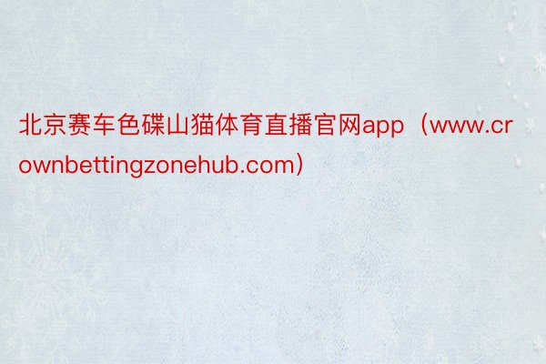 北京赛车色碟山猫体育直播官网app（www.crownbettingzonehub.com）