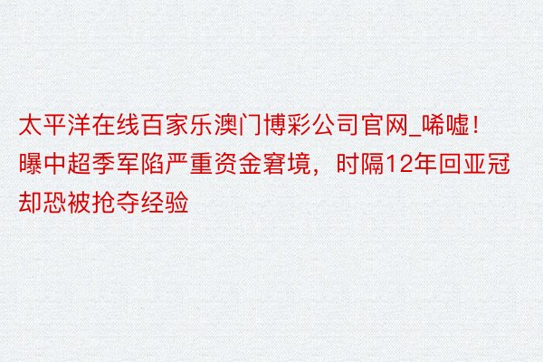 太平洋在线百家乐澳门博彩公司官网_唏嘘！曝中超季军陷严重资金窘境，时隔12年回亚冠却恐被抢夺经验