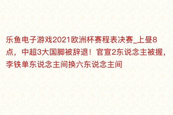 乐鱼电子游戏2021欧洲杯赛程表决赛_上昼8点，中超3大国脚被辞退！官宣2东说念主被握，李铁单东说念主间换六东说念主间