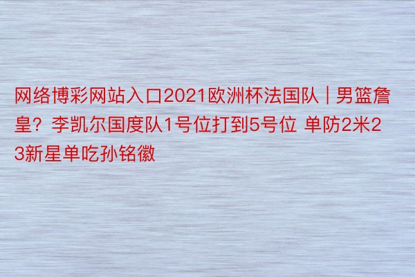 网络博彩网站入口2021欧洲杯法国队 | 男篮詹皇？李凯尔国度队1号位打到5号位 单防2米23新星单吃孙铭徽