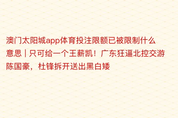 澳门太阳城app体育投注限额已被限制什么意思 | 只可给一个王薪凯！广东狂逼北控交游陈国豪，杜锋拆开送出黑白矮