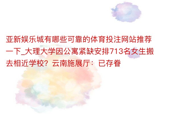 亚新娱乐城有哪些可靠的体育投注网站推荐一下_大理大学因公寓紧缺安排713名女生搬去相近学校？云南施展厅：已存眷