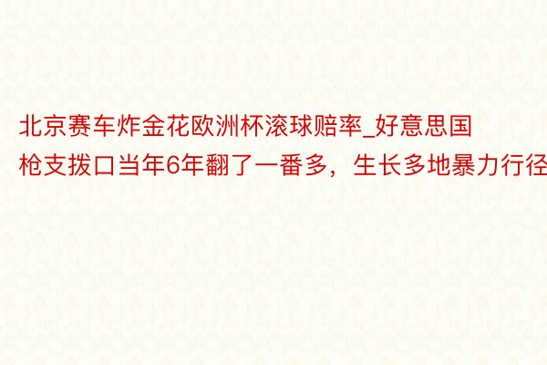 北京赛车炸金花欧洲杯滚球赔率_好意思国枪支拨口当年6年翻了一番多，生长多地暴力行径