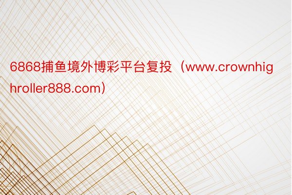 6868捕鱼境外博彩平台复投（www.crownhighroller888.com）