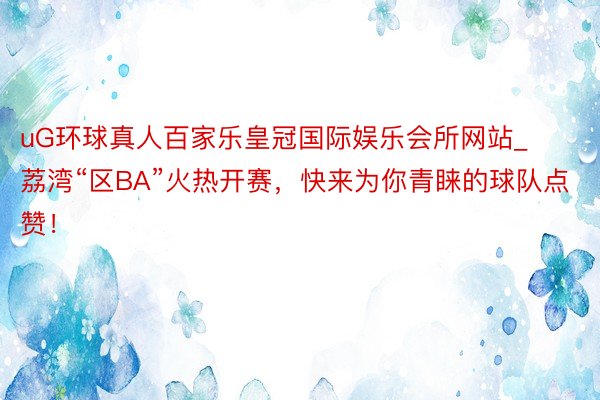 uG环球真人百家乐皇冠国际娱乐会所网站_荔湾“区BA”火热开赛，快来为你青睐的球队点赞！