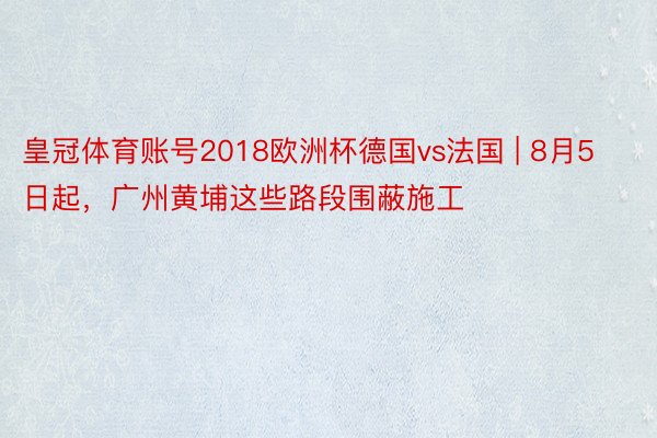 皇冠体育账号2018欧洲杯德国vs法国 | 8月5日起，广州黄埔这些路段围蔽施工