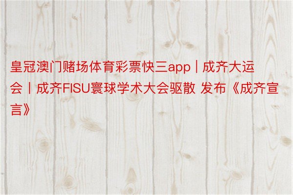 皇冠澳门赌场体育彩票快三app | 成齐大运会丨成齐FISU寰球学术大会驱散 发布《成齐宣言》