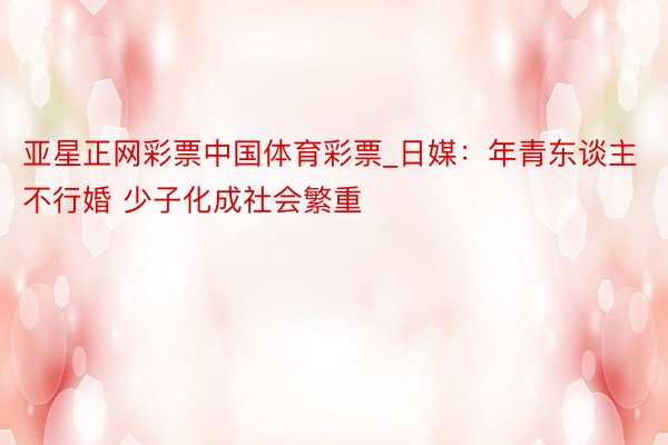 亚星正网彩票中国体育彩票_日媒：年青东谈主不行婚 少子化成社会繁重