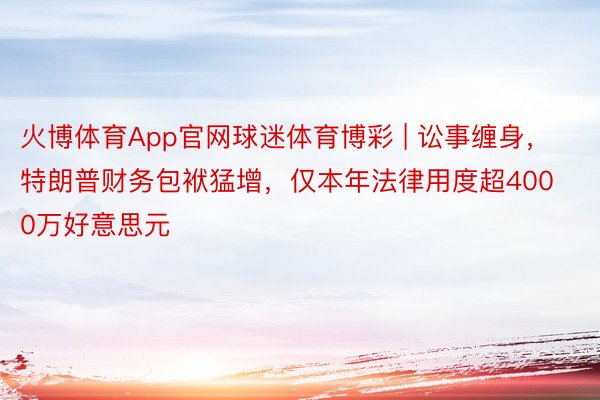 火博体育App官网球迷体育博彩 | 讼事缠身，特朗普财务包袱猛增，仅本年法律用度超4000万好意思元