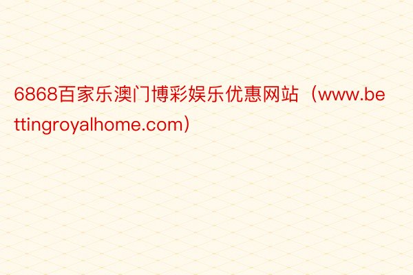 6868百家乐澳门博彩娱乐优惠网站（www.bettingroyalhome.com）