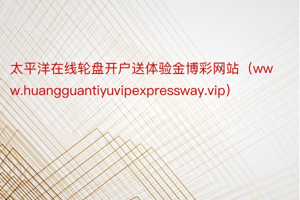 太平洋在线轮盘开户送体验金博彩网站（www.huangguantiyuvipexpressway.vip）