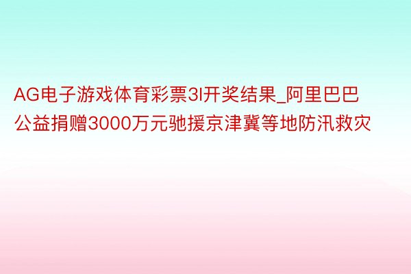 AG电子游戏体育彩票3I开奖结果_阿里巴巴公益捐赠3000万元驰援京津冀等地防汛救灾