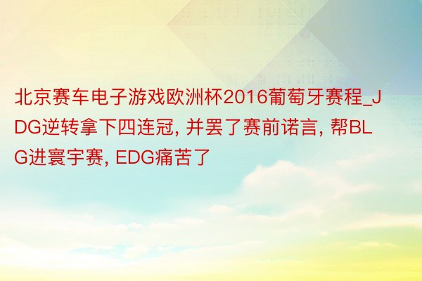 北京赛车电子游戏欧洲杯2016葡萄牙赛程_JDG逆转拿下四连冠, 并罢了赛前诺言, 帮BLG进寰宇赛, EDG痛苦了