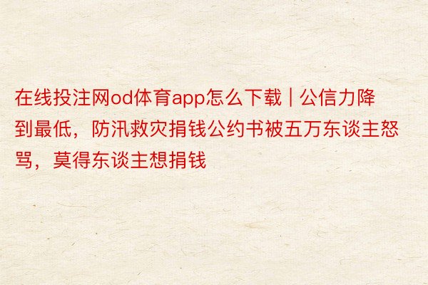 在线投注网od体育app怎么下载 | 公信力降到最低，防汛救灾捐钱公约书被五万东谈主怒骂，莫得东谈主想捐钱