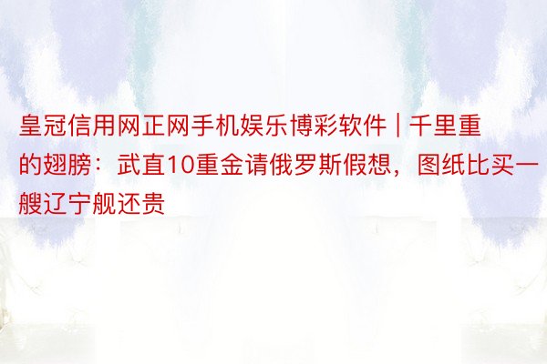 皇冠信用网正网手机娱乐博彩软件 | 千里重的翅膀：武直10重金请俄罗斯假想，图纸比买一艘辽宁舰还贵