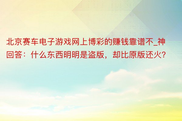 北京赛车电子游戏网上博彩的赚钱靠谱不_神回答：什么东西明明是盗版，却比原版还火？