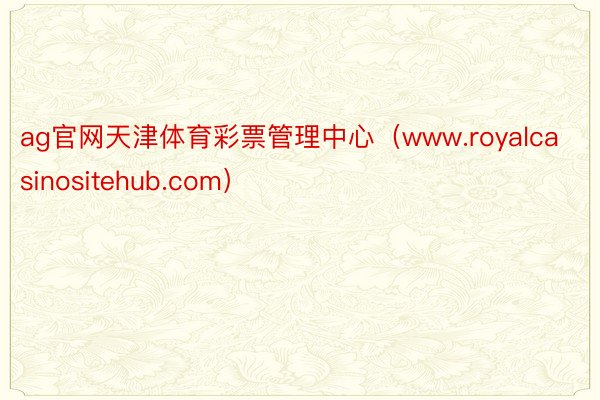 ag官网天津体育彩票管理中心（www.royalcasinositehub.com）