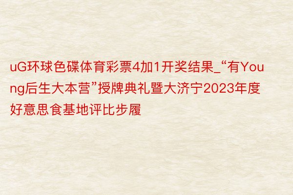 uG环球色碟体育彩票4加1开奖结果_“有Young后生大本营”授牌典礼暨大济宁2023年度好意思食基地评比步履