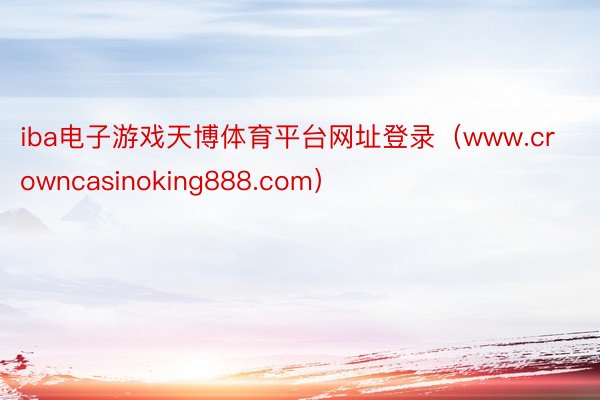 iba电子游戏天博体育平台网址登录（www.crowncasinoking888.com）