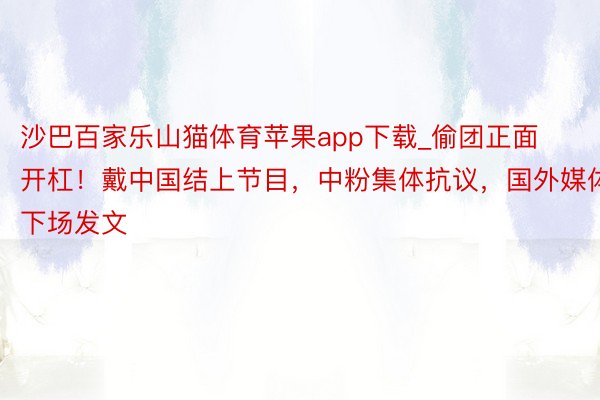 沙巴百家乐山猫体育苹果app下载_偷团正面开杠！戴中国结上节目，中粉集体抗议，国外媒体下场发文