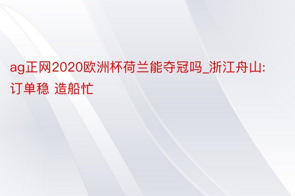 ag正网2020欧洲杯荷兰能夺冠吗_浙江舟山: 订单稳 造船忙