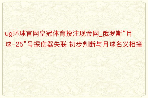 ug环球官网皇冠体育投注现金网_俄罗斯“月球-25”号探伤器失联 初步判断与月球名义相撞