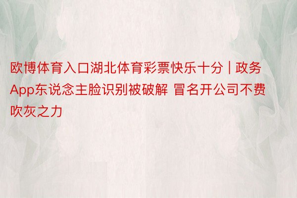 欧博体育入口湖北体育彩票快乐十分 | 政务App东说念主脸识别被破解 冒名开公司不费吹灰之力