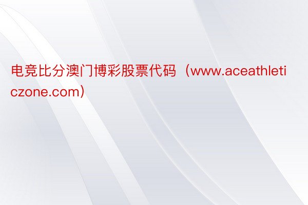 电竞比分澳门博彩股票代码（www.aceathleticzone.com）