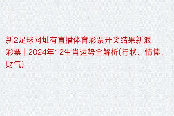 新2足球网址有直播体育彩票开奖结果新浪彩票 | 2024年12生肖运势全解析(行状、情愫、财气)