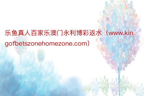 乐鱼真人百家乐澳门永利博彩返水（www.kingofbetszonehomezone.com）