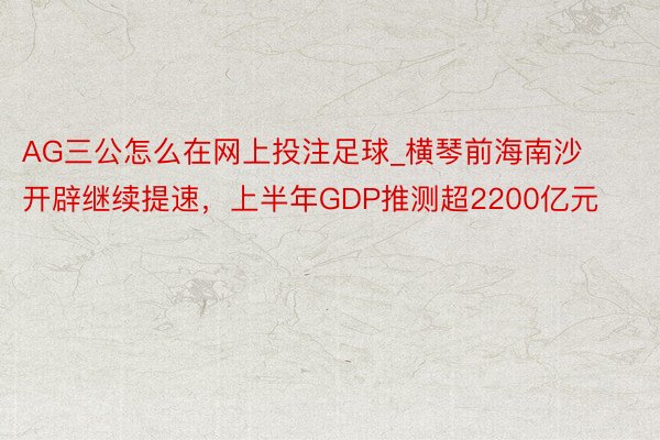 AG三公怎么在网上投注足球_横琴前海南沙开辟继续提速，上半年GDP推测超2200亿元