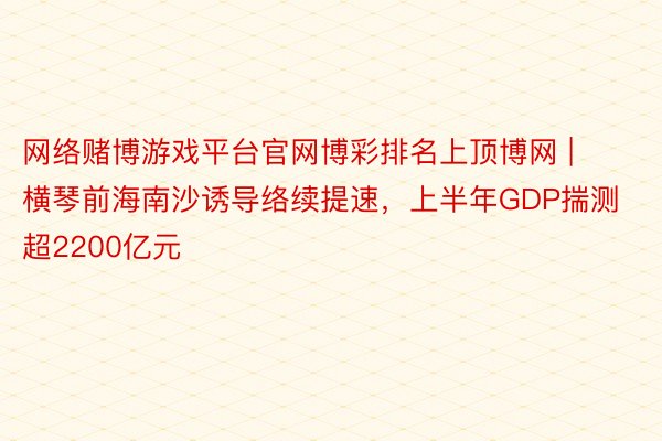 网络赌博游戏平台官网博彩排名上顶博网 | 横琴前海南沙诱导络续提速，上半年GDP揣测超2200亿元