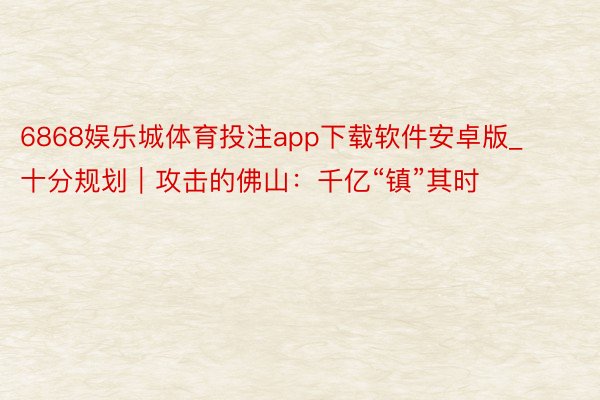 6868娱乐城体育投注app下载软件安卓版_十分规划｜攻击的佛山：千亿“镇”其时