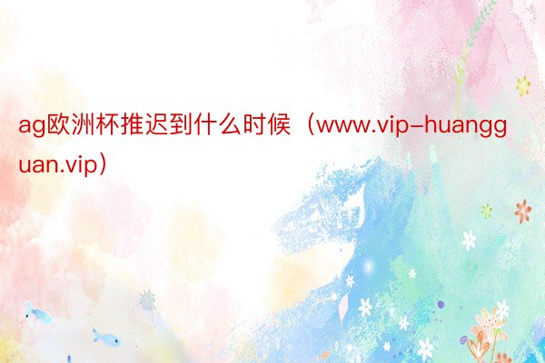 ag欧洲杯推迟到什么时候（www.vip-huangguan.vip）