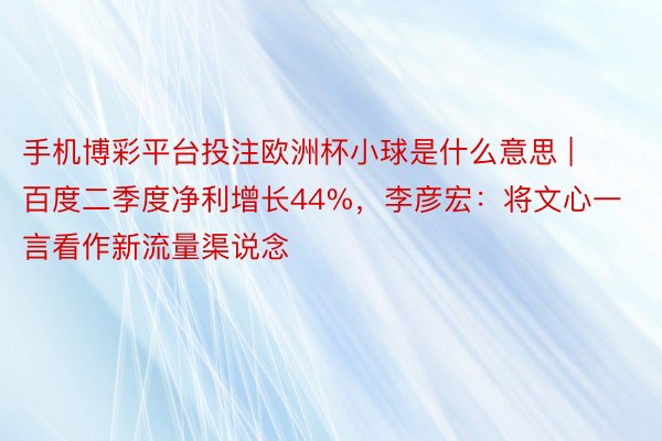 手机博彩平台投注欧洲杯小球是什么意思 | 百度二季度净利增长44%，李彦宏：将文心一言看作新流量渠说念