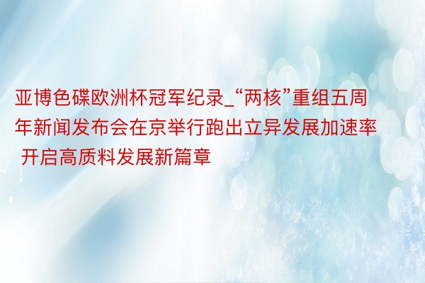 亚博色碟欧洲杯冠军纪录_“两核”重组五周年新闻发布会在京举行跑出立异发展加速率 开启高质料发展新篇章