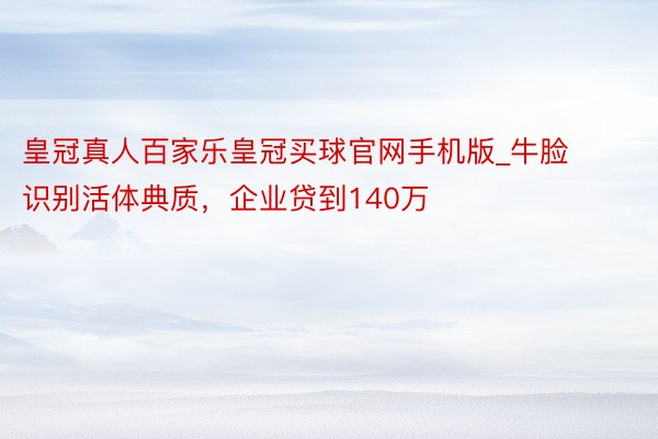 皇冠真人百家乐皇冠买球官网手机版_牛脸识别活体典质，企业贷到140万