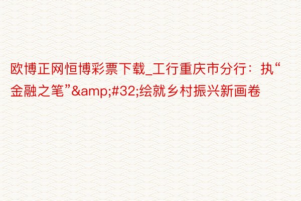 欧博正网恒博彩票下载_工行重庆市分行：执“金融之笔”&#32;绘就乡村振兴新画卷