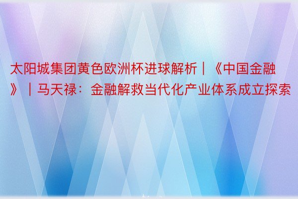 太阳城集团黄色欧洲杯进球解析 | 《中国金融》｜马天禄：金融解救当代化产业体系成立探索