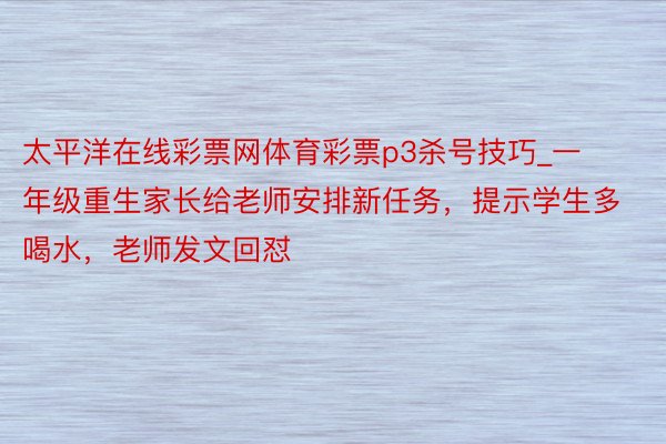 太平洋在线彩票网体育彩票p3杀号技巧_一年级重生家长给老师安排新任务，提示学生多喝水，老师发文回怼